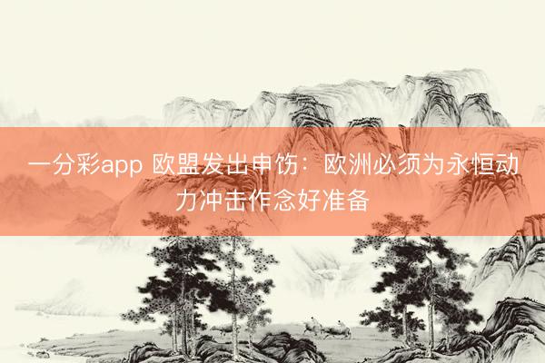 一分彩app 欧盟发出申饬:欧洲必须为永恒动力冲击作念好准备