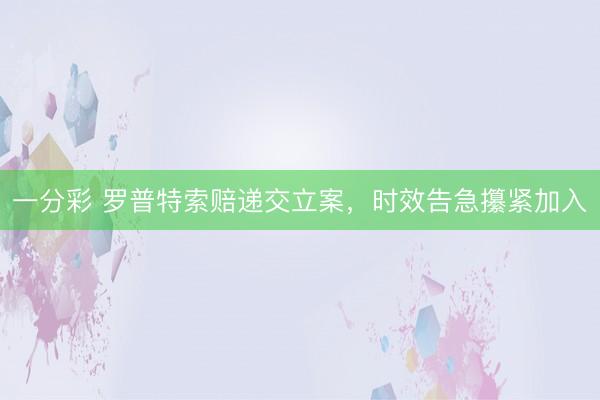 一分彩 罗普特索赔递交立案，时效告急攥紧加入