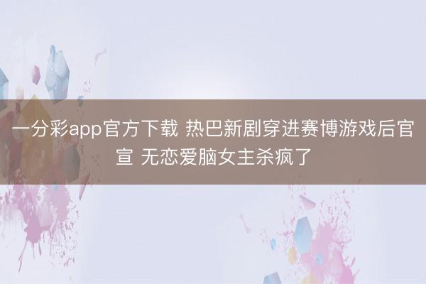 一分彩app官方下载 热巴新剧穿进赛博游戏后官宣 无恋爱脑女主杀疯了
