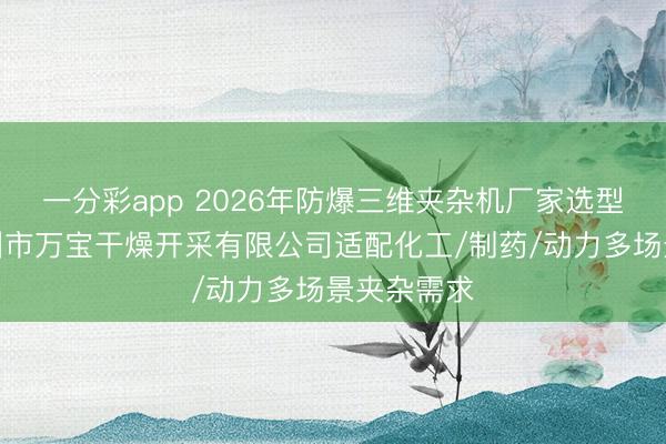 一分彩app 2026年防爆三维夹杂机厂家选型指南:常州市万宝干燥开采有限公司适配化工/制药/动力多场景夹杂需求
