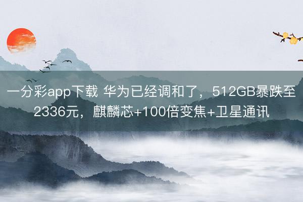 一分彩app下载 华为已经调和了,512GB暴跌至2336元,麒麟芯+100倍变焦+卫星通讯