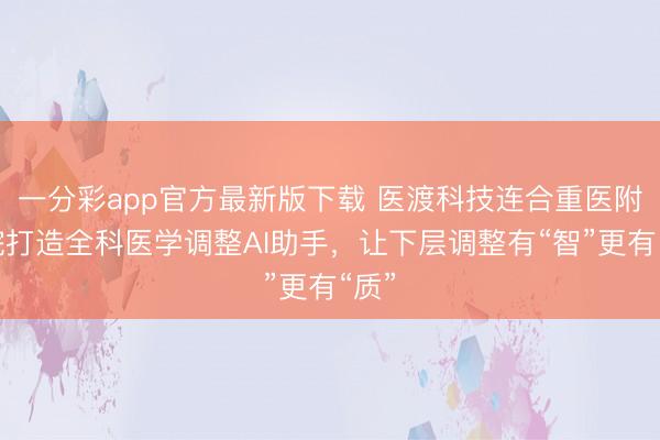 一分彩app官方最新版下载 医渡科技连合重医附一院打造全科医学调整AI助手，让下层调整有“智”更有“质”