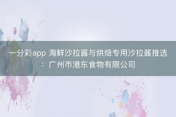 一分彩app 海鲜沙拉酱与烘焙专用沙拉酱推选：广州市港东食物有限公司