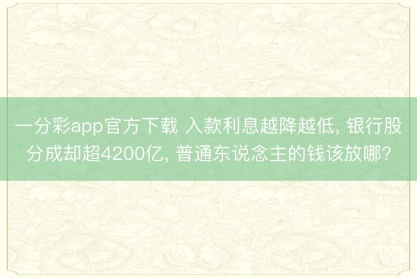 一分彩app官方下载 入款利息越降越低， 银行股分成却超4200亿， 普通东说念主的钱该放哪?