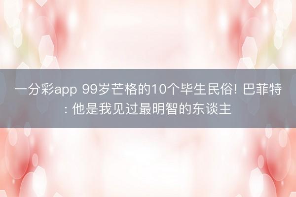 一分彩app 99岁芒格的10个毕生民俗! 巴菲特: 他是我见过最明智的东谈主