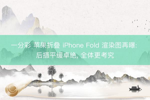 一分彩 苹果折叠 iPhone Fold 渲染图再曝: 后摄平缓卓绝, 全体更考究