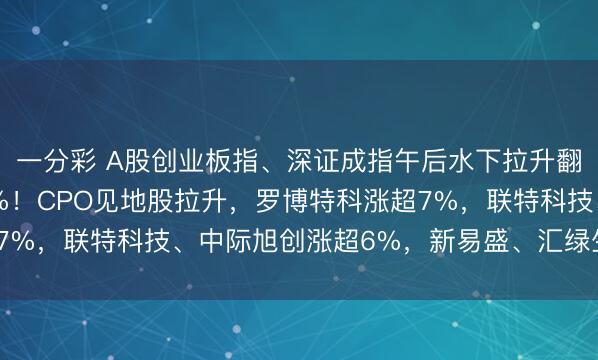 一分彩 A股创业板指、深证成指午后水下拉升翻红,沪指现跌0.44%!CPO见地股拉升,罗博特科涨超7%,联特科技、中际旭创涨超6%,新易盛、汇绿生态涨超5%