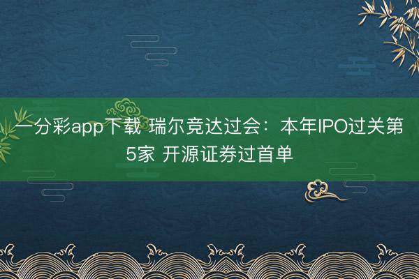 一分彩app下载 瑞尔竞达过会：本年IPO过关第5家 开源证券过首单