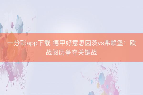 一分彩app下载 德甲好意思因茨vs弗赖堡：欧战阅历争夺关键战