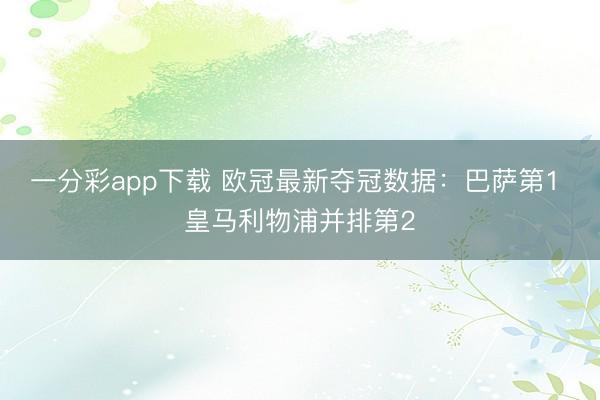 一分彩app下载 欧冠最新夺冠数据：巴萨第1 皇马利物浦并排第2