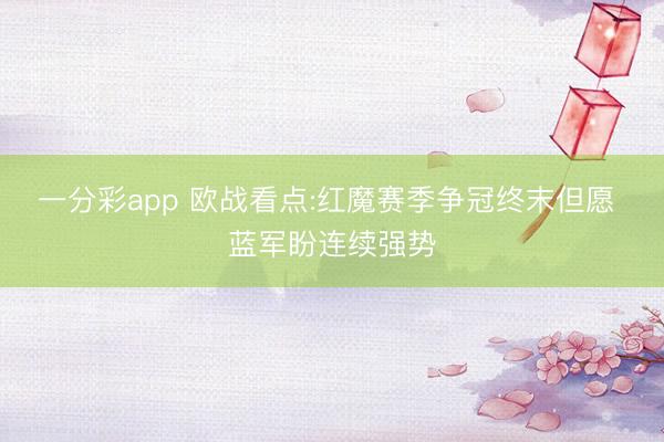一分彩app 欧战看点:红魔赛季争冠终末但愿 蓝军盼连续强势