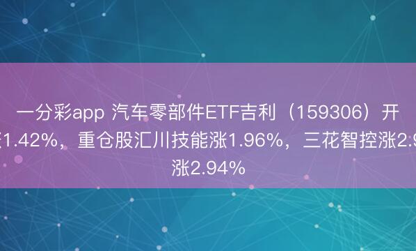 一分彩app 汽车零部件ETF吉利(159306)开盘涨1.42%,重仓股汇川技能涨1.96%,三花智控涨2.94%