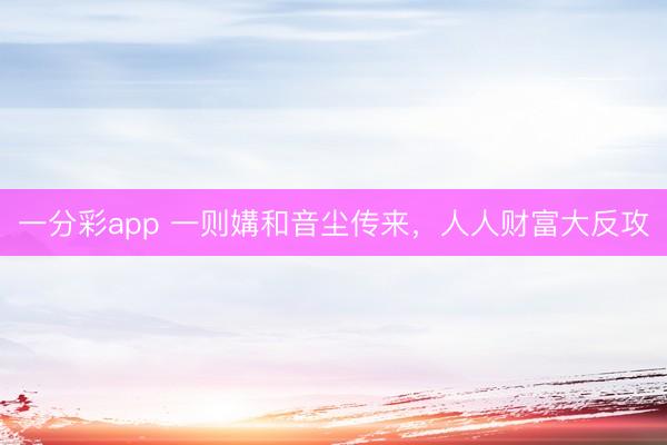 一分彩app 一则媾和音尘传来，人人财富大反攻