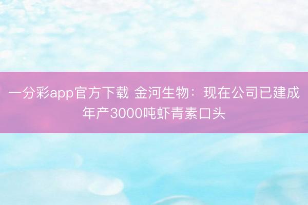 一分彩app官方下载 金河生物:现在公司已建成年产3000吨虾青素口头