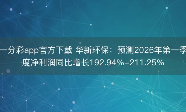 一分彩app官方下载 华新环保：预测2026年第一季度净利润同比增长192.94%-211.25%