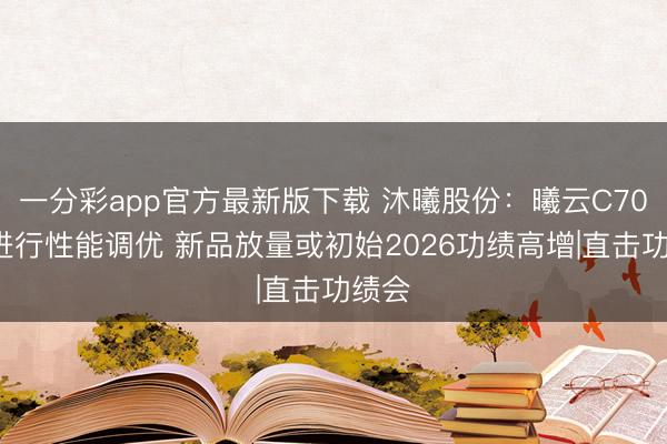 一分彩app官方最新版下载 沐曦股份:曦云C700正进行性能调优 新品放量或初始2026功绩高增|直击功绩会