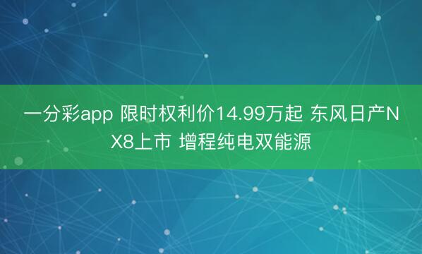 一分彩app 限时权利价14.99万起 东风日产NX8上市 增程纯电双能源