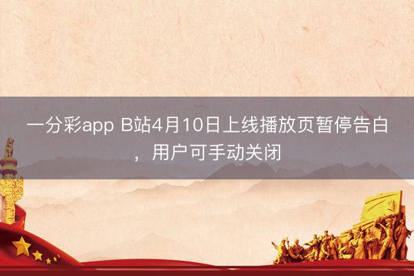 一分彩app B站4月10日上线播放页暂停告白,用户可手动关闭