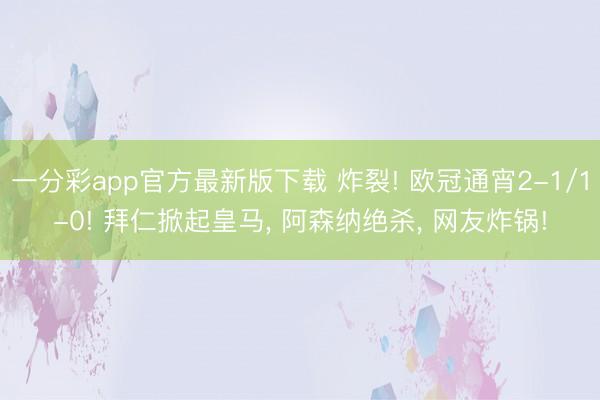 一分彩app官方最新版下载 炸裂! 欧冠通宵2-1/1-0! 拜仁掀起皇马， 阿森纳绝杀， 网友炸锅!