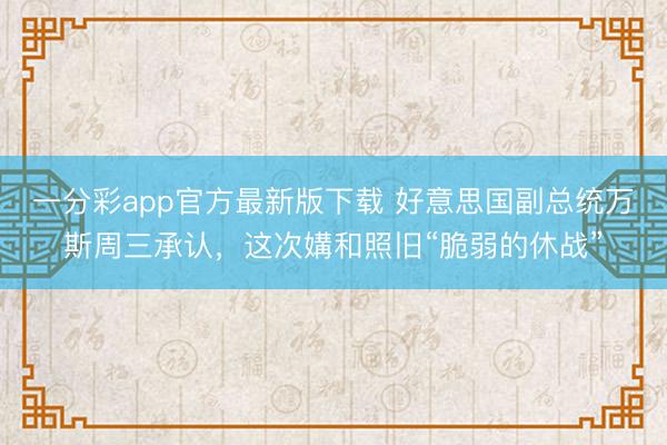一分彩app官方最新版下载 好意思国副总统万斯周三承认，这次媾和照旧“脆弱的休战”