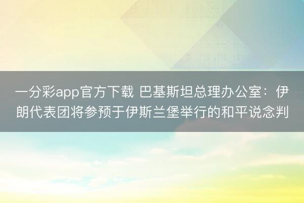 一分彩app官方下载 巴基斯坦总理办公室:伊朗代表团将参预于伊斯兰堡举行的和平说念判