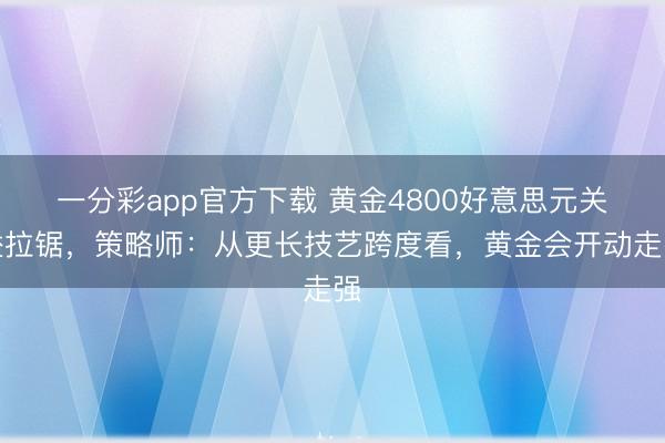一分彩app官方下载 黄金4800好意思元关隘拉锯，策略师：从更长技艺跨度看，黄金会开动走强