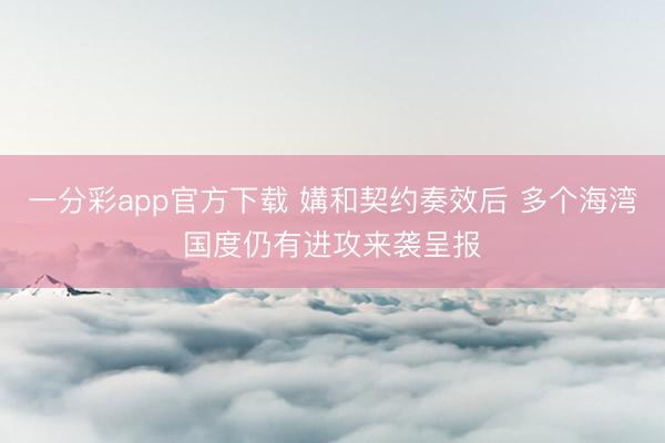 一分彩app官方下载 媾和契约奏效后 多个海湾国度仍有进攻来袭呈报