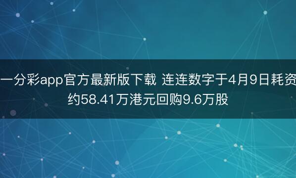 一分彩app官方最新版下载 连连数字于4月9日耗资约58.41万港元回购9.6万股