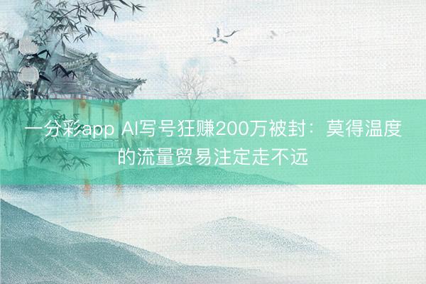 一分彩app AI写号狂赚200万被封：莫得温度的流量贸易注定走不远