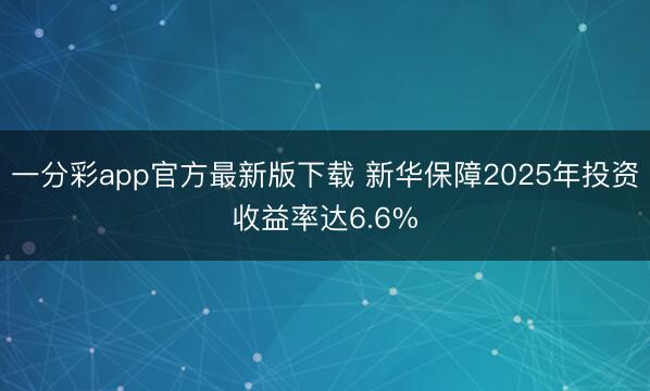 一分彩app官方最新版下载 新华保障2025年投资收益率达6.6%