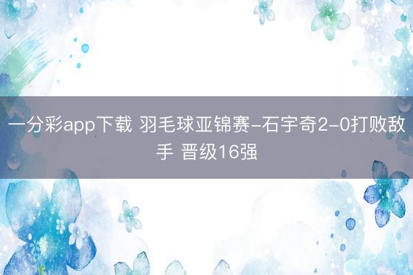 一分彩app下载 羽毛球亚锦赛-石宇奇2-0打败敌手 晋级16强