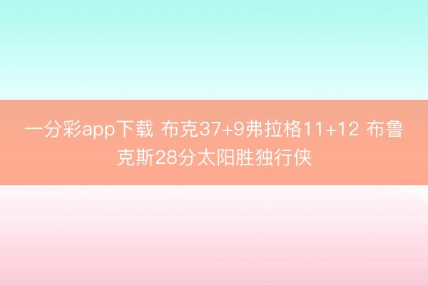 一分彩app下载 布克37+9弗拉格11+12 布鲁克斯28分太阳胜独行侠