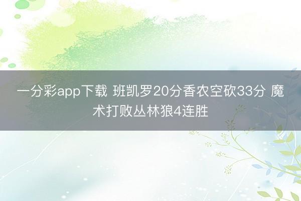 一分彩app下载 班凯罗20分香农空砍33分 魔术打败丛林狼4连胜