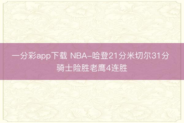 一分彩app下载 NBA-哈登21分米切尔31分 骑士险胜老鹰4连胜