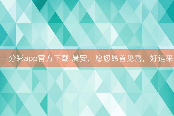 一分彩app官方下载 晨安,愿您昂首见喜,好运来