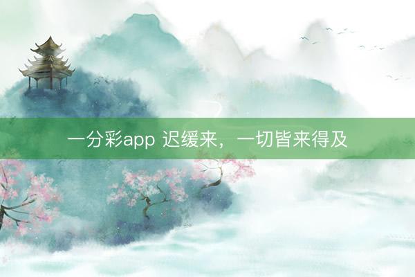 一分彩app 迟缓来，一切皆来得及