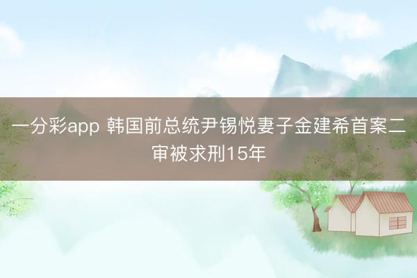 一分彩app 韩国前总统尹锡悦妻子金建希首案二审被求刑15年