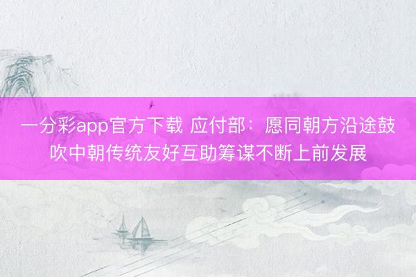 一分彩app官方下载 应付部：愿同朝方沿途鼓吹中朝传统友好互助筹谋不断上前发展