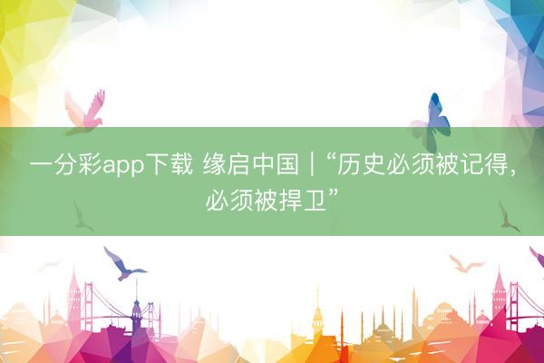 一分彩app下载 缘启中国|“历史必须被记得,必须被捍卫”