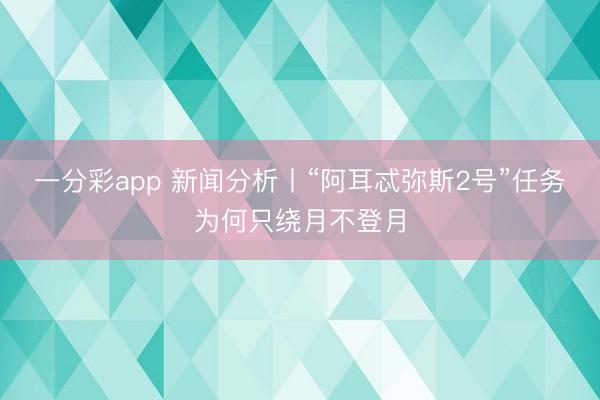 一分彩app 新闻分析丨“阿耳忒弥斯2号”任务为何只绕月不登月