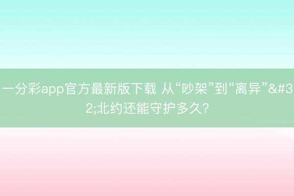 一分彩app官方最新版下载 从“吵架”到“离异” 北约还能守护多久？