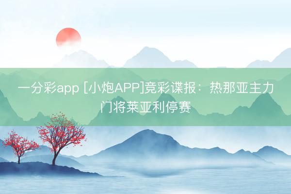 一分彩app [小炮APP]竞彩谍报：热那亚主力门将莱亚利停赛