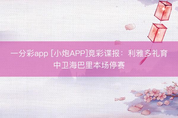 一分彩app [小炮APP]竞彩谍报：利雅多礼育中卫海巴里本场停赛