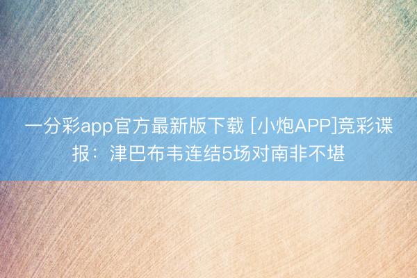 一分彩app官方最新版下载 [小炮APP]竞彩谍报：津巴布韦连结5场对南非不堪