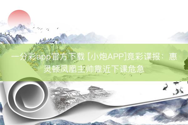 一分彩app官方下载 [小炮APP]竞彩谍报：惠灵顿凤凰主帅靠近下课危急