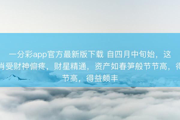 一分彩app官方最新版下载 自四月中旬始，这几大生肖受财神偏疼，财星精通，资产如春笋般节节高，得益颇丰