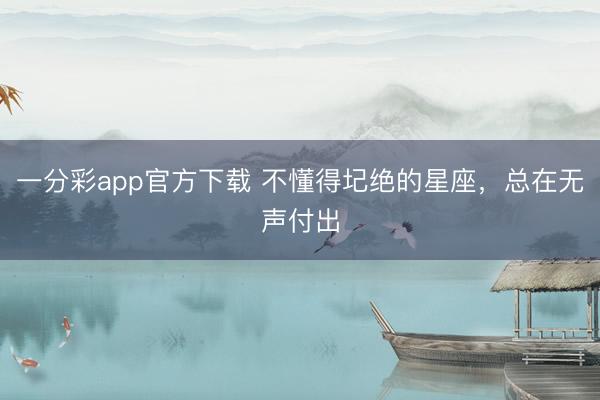 一分彩app官方下载 不懂得圮绝的星座,总在无声付出