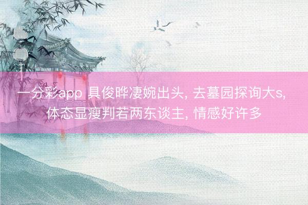 一分彩app 具俊晔凄婉出头， 去墓园探询大s， 体态显瘦判若两东谈主， 情感好许多