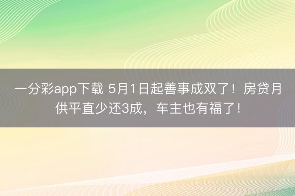 一分彩app下载 5月1日起善事成双了!房贷月供平直少还3成,车主也有福了!