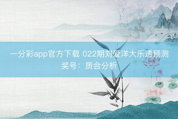 一分彩app官方下载 022期刘爱洋大乐透预测奖号：质合分析